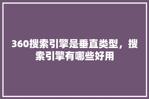 360搜索引擎是垂直类型，搜索引擎有哪些好用