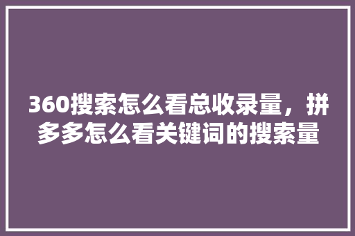 360搜索怎么看总收录量，拼多多怎么看关键词的搜索量