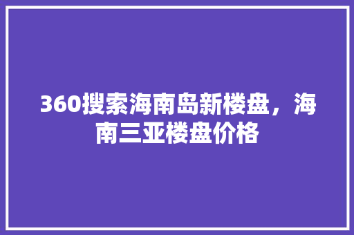 360搜索海南岛新楼盘，海南三亚楼盘价格