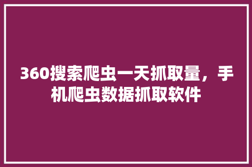 360搜索爬虫一天抓取量，手机爬虫数据抓取软件