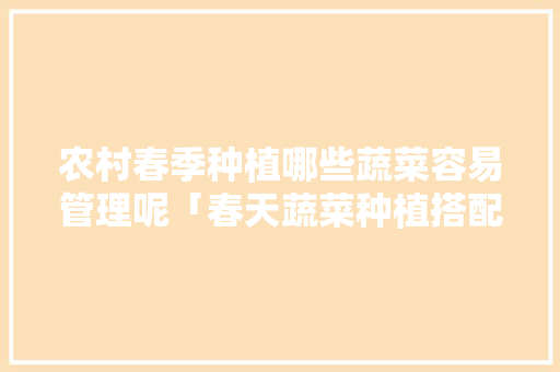 农村春季种植哪些蔬菜容易管理呢「春天蔬菜种植搭配技巧视频」 农村春季种植哪些蔬菜容易管理呢「春天蔬菜种植搭配技巧视频」 花朵知识