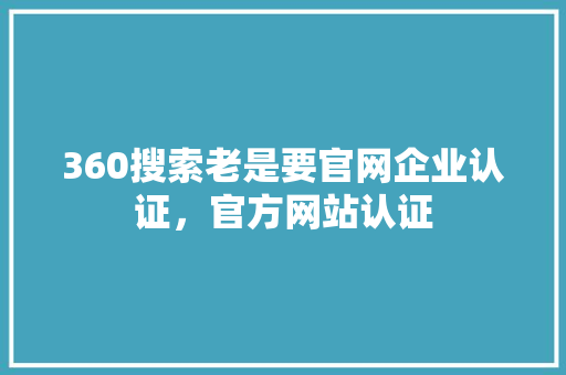 360搜索老是要官网企业认证，官方网站认证
