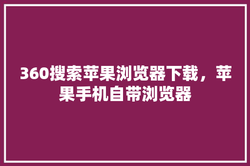 360搜索苹果浏览器下载，苹果手机自带浏览器
