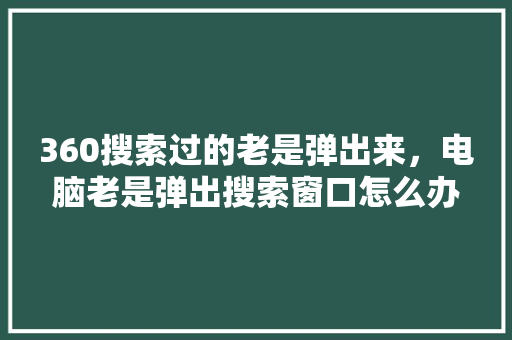 360搜索过的老是弹出来，电脑老是弹出搜索窗口怎么办