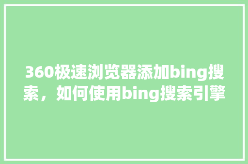 360极速浏览器添加bing搜索，如何使用bing搜索引擎