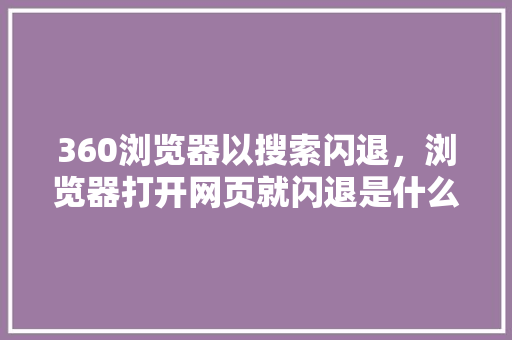 360浏览器以搜索闪退，浏览器打开网页就闪退是什么原因