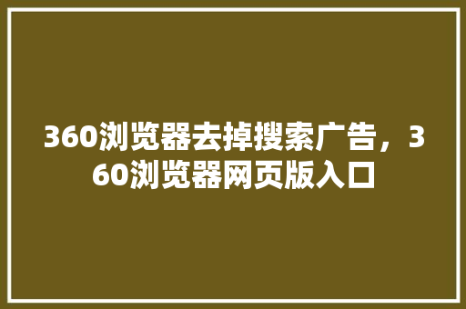 360浏览器去掉搜索广告，360浏览器网页版入口
