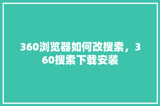 360浏览器如何改搜索，360搜索下载安装