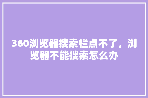 360浏览器搜索栏点不了，浏览器不能搜索怎么办 花朵知识