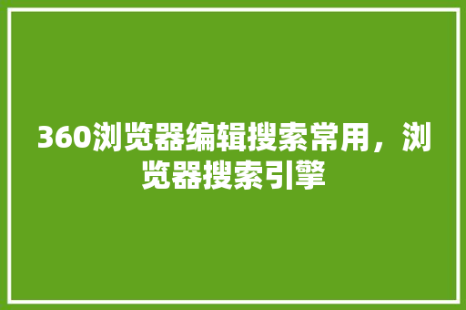 360浏览器编辑搜索常用，浏览器搜索引擎