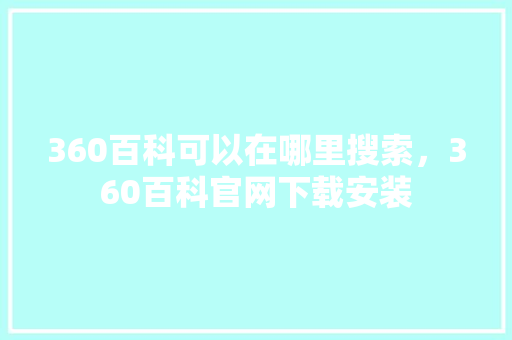 360百科可以在哪里搜索，360百科官网下载安装