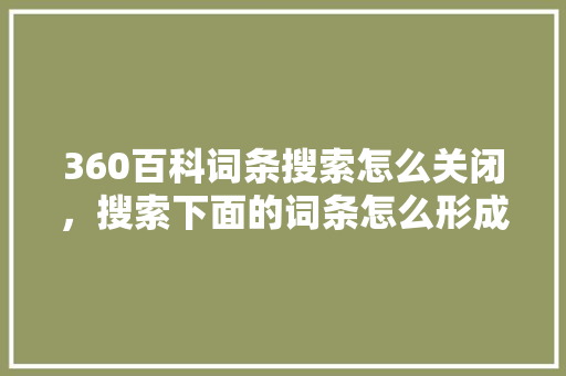 360百科词条搜索怎么关闭，搜索下面的词条怎么形成