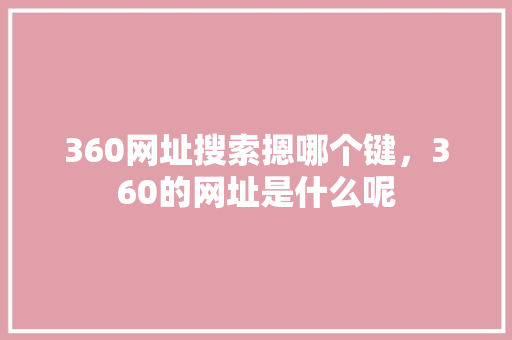 360网址搜索摁哪个键，360的网址是什么呢 土壤施肥