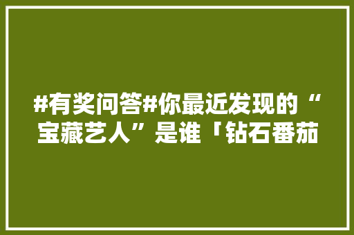 #有奖问答#你最近发现的“宝藏艺人”是谁「钻石番茄怎么种植方法视频」