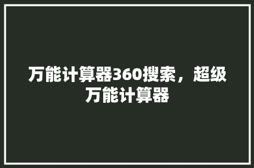 万能计算器360搜索,超级万能计算器 种植技巧 万能计算器360搜索,超级万能计算器 种植技巧