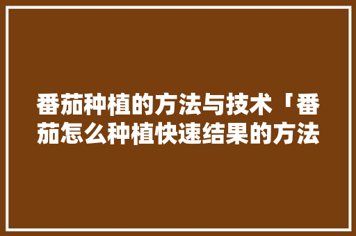 番茄种植的方法与技术「番茄怎么种植快速结果的方法」 番茄种植的方法与技术「番茄怎么种植快速结果的方法」 种植技巧