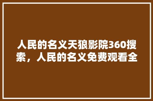 人民的名义天狼影院360搜索，人民的名义免费观看全集西瓜 花朵知识