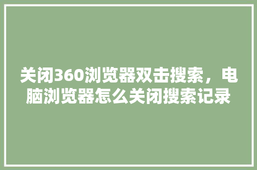 关闭360浏览器双击搜索，电脑浏览器怎么关闭搜索记录
