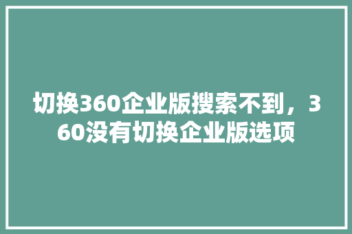 切换360企业版搜索不到，360没有切换企业版选项 农业常识