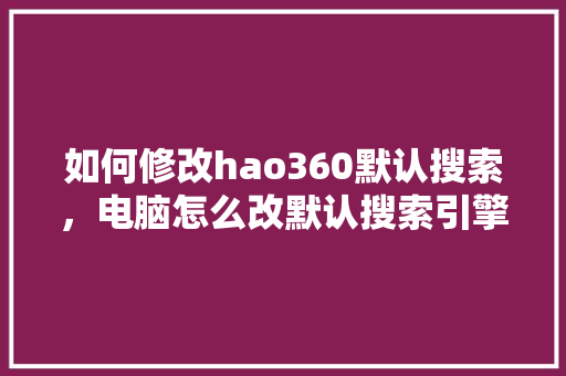 如何修改hao360默认搜索，电脑怎么改默认搜索引擎 花朵知识