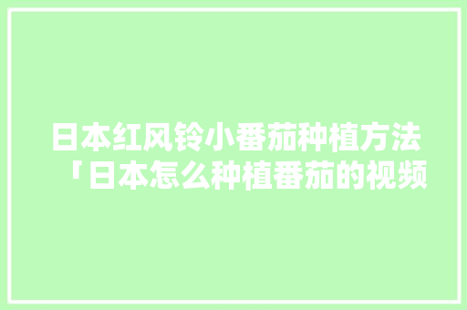 日本红风铃小番茄种植方法「日本怎么种植番茄的视频」 日本红风铃小番茄种植方法「日本怎么种植番茄的视频」 植物种类