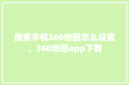 搜索手机360地图怎么设置，360地图app下载