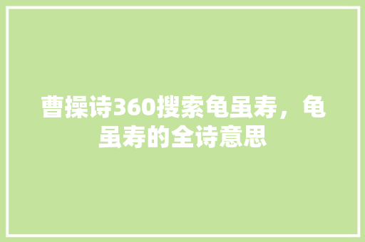 曹操诗360搜索龟虽寿，龟虽寿的全诗意思