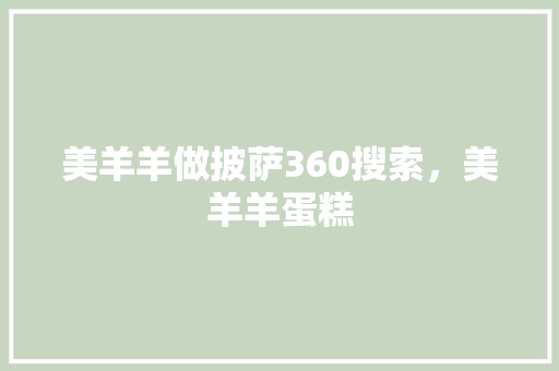 美羊羊做披萨360搜索，美羊羊蛋糕