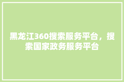 黑龙江360搜索服务平台，搜索国家政务服务平台