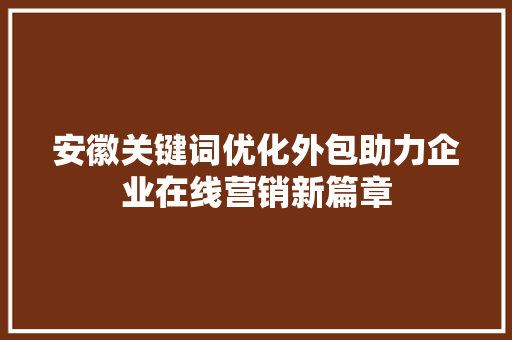 安徽关键词优化外包助力企业在线营销新篇章