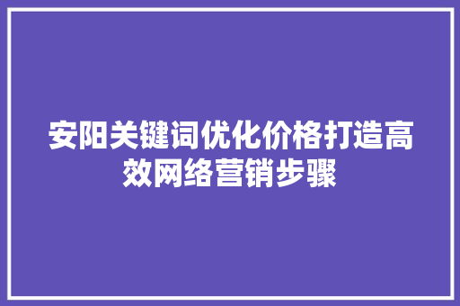 安阳关键词优化价格打造高效网络营销步骤 农业常识 安阳关键词优化价格打造高效网络营销步骤 农业常识