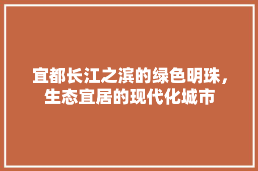 宜都长江之滨的绿色明珠，生态宜居的现代化城市