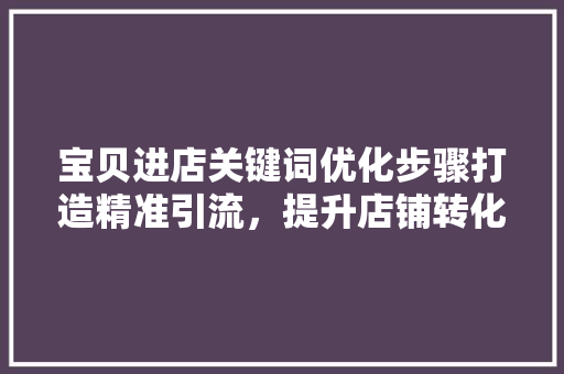 宝贝进店关键词优化步骤打造精准引流，提升店铺转化率