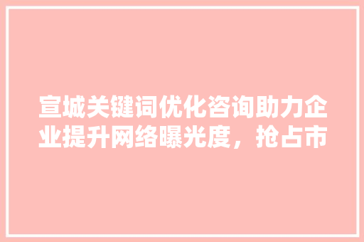 宣城关键词优化咨询助力企业提升网络曝光度，抢占市场先机 花朵知识