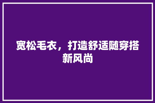 宽松毛衣，打造舒适随穿搭新风尚 花朵知识
