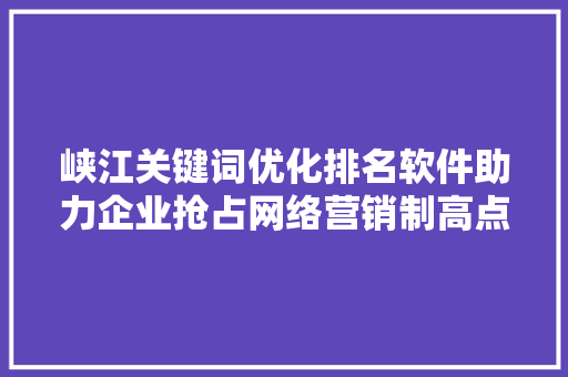 峡江关键词优化排名软件助力企业抢占网络营销制高点 农业常识