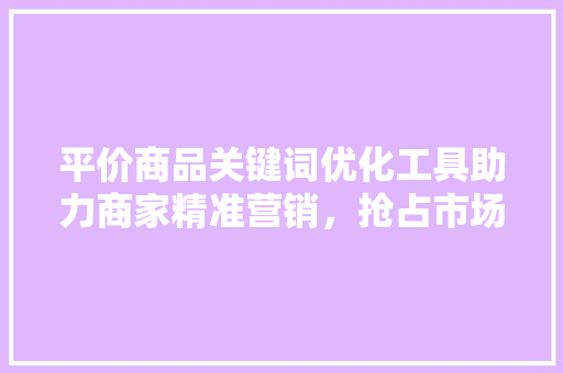 平价商品关键词优化工具助力商家精准营销，抢占市场份额 种植技巧