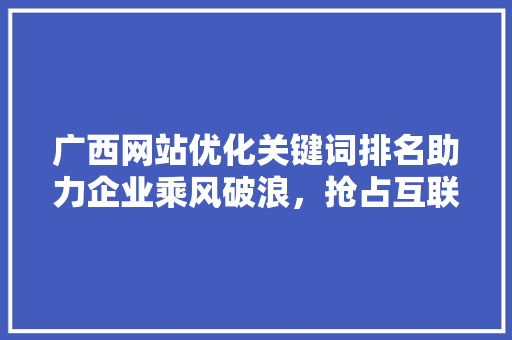 广西网站优化关键词排名助力企业乘风破浪，抢占互联网市场制高点 番茄种植技巧