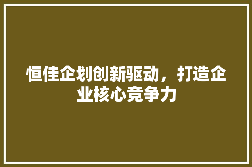 恒佳企划创新驱动，打造企业核心竞争力