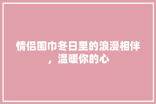 情侣围巾冬日里的浪漫相伴，温暖你的心 花朵知识