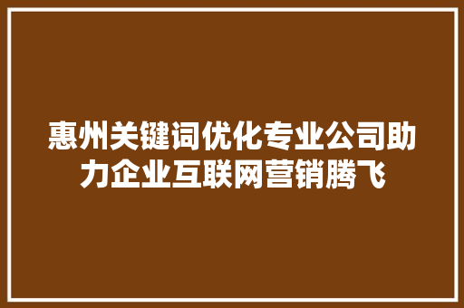 惠州关键词优化专业公司助力企业互联网营销腾飞