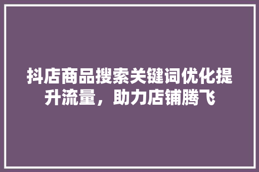 抖店商品搜索关键词优化提升流量，助力店铺腾飞
