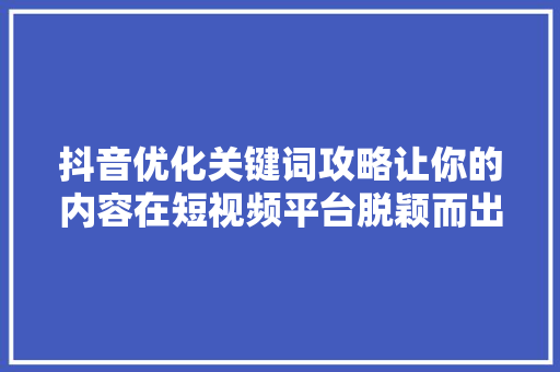 抖音优化关键词攻略让你的内容在短视频平台脱颖而出