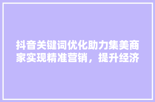 抖音关键词优化助力集美商家实现精准营销，提升经济效益