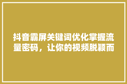 抖音霸屏关键词优化掌握流量密码，让你的视频脱颖而出