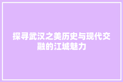 探寻武汉之美历史与现代交融的江城魅力