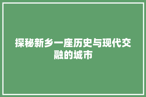 探秘新乡一座历史与现代交融的城市