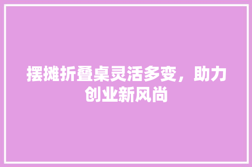 摆摊折叠桌灵活多变，助力创业新风尚 植物种类