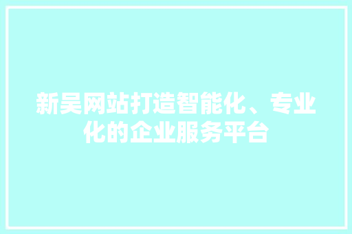 新吴网站打造智能化、专业化的企业服务平台