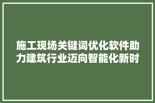 施工现场关键词优化软件助力建筑行业迈向智能化新时代